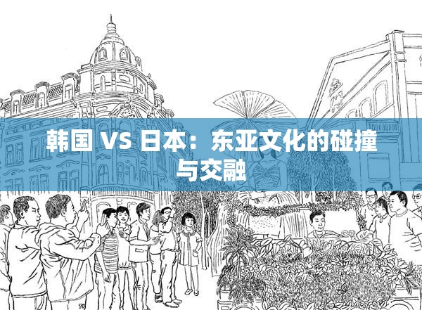韩国 VS 日本：东亚文化的碰撞与交融