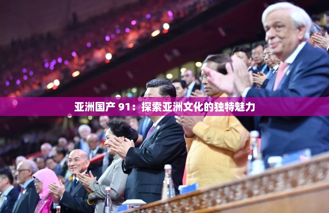 亚洲国产 91：探索亚洲文化的独特魅力