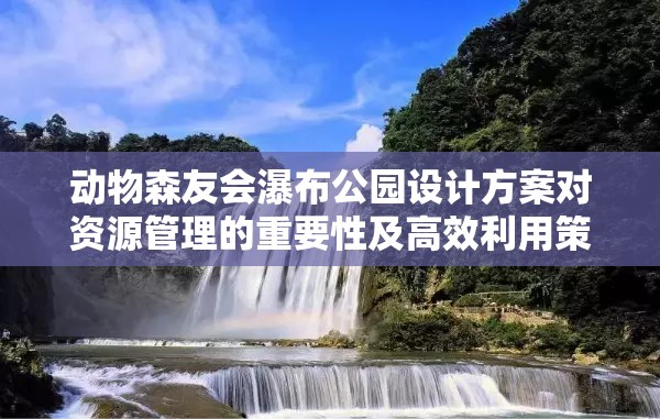 动物森友会瀑布公园设计方案对资源管理的重要性及高效利用策略探讨