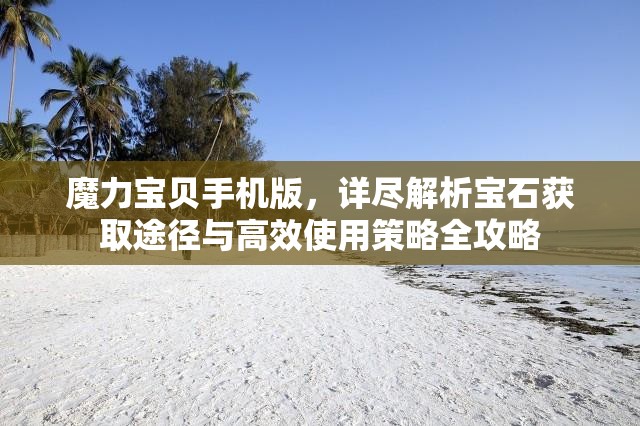 魔力宝贝手机版，详尽解析宝石获取途径与高效使用策略全攻略