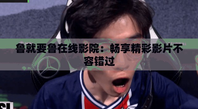 鲁就要鲁在线影院：畅享精彩影片不容错过