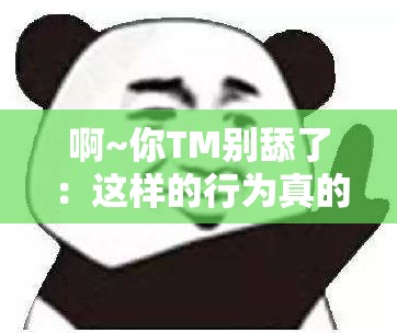 啊~你TM别舔了：这样的行为真的很无语啊