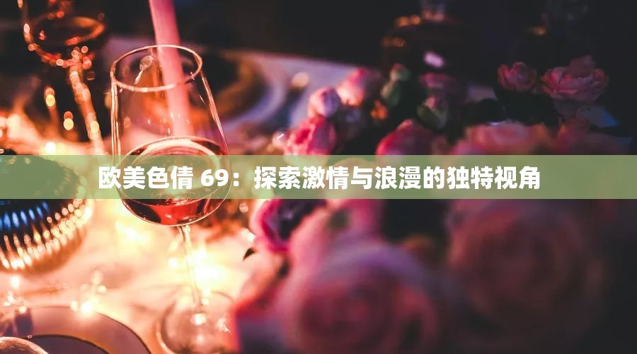 欧美色倩 69：探索激情与浪漫的独特视角