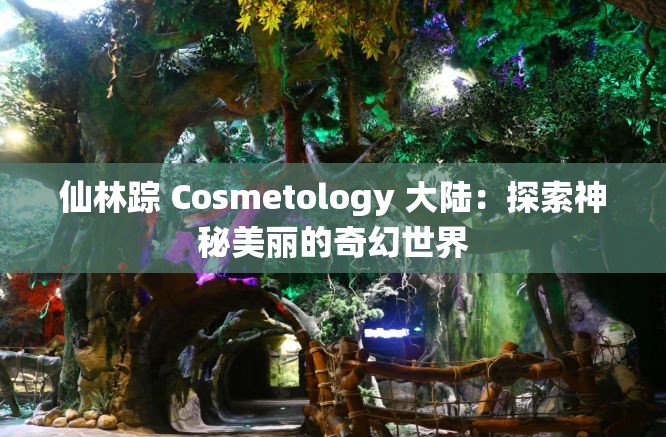 仙林踪 Cosmetology 大陆：探索神秘美丽的奇幻世界