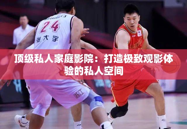 顶级私人家庭影院：打造极致观影体验的私人空间