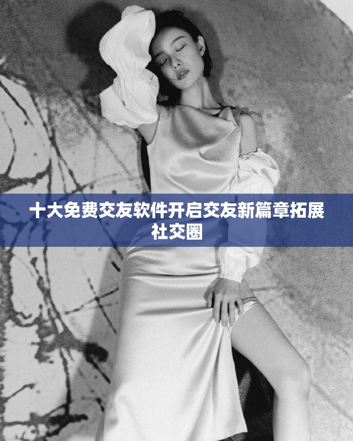 十大免费交友软件开启交友新篇章拓展社交圈