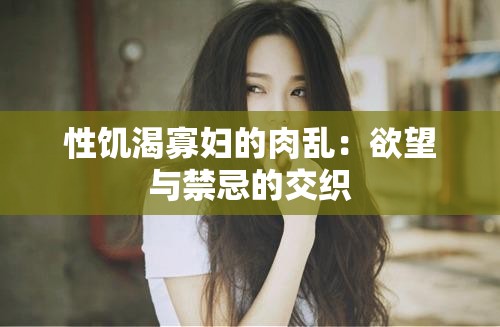性饥渴寡妇的肉乱：欲望与禁忌的交织