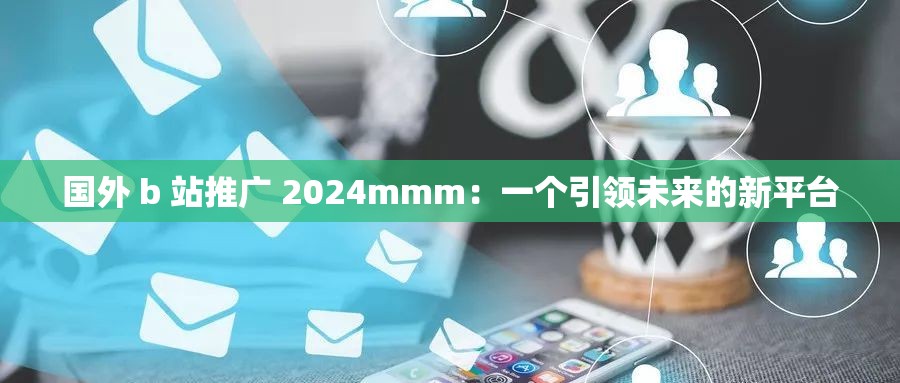 国外 b 站推广 2024mmm：一个引领未来的新平台