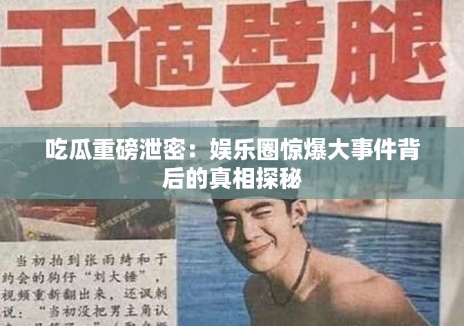 吃瓜重磅泄密：娱乐圈惊爆大事件背后的真相探秘