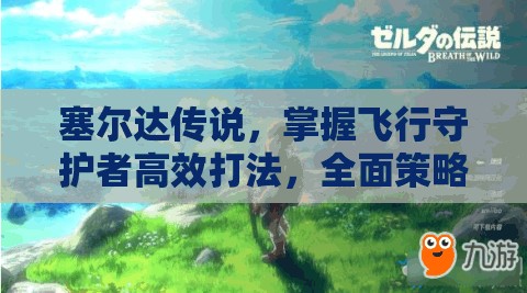 塞尔达传说，掌握飞行守护者高效打法，全面策略与技巧揭秘