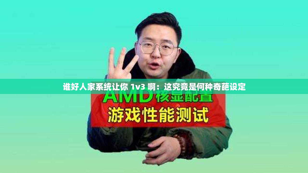 谁好人家系统让你 1v3 啊：这究竟是何种奇葩设定