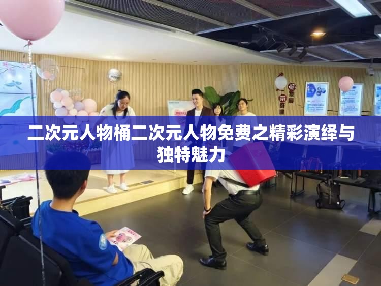 二次元人物桶二次元人物免费之精彩演绎与独特魅力