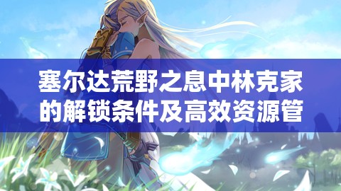 塞尔达荒野之息中林克家的解锁条件及高效资源管理策略