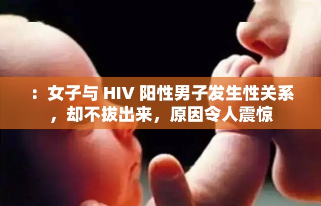 ：女子与 HIV 阳性男子发生性关系，却不拔出来，原因令人震惊