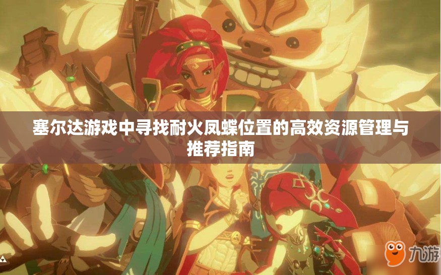 塞尔达游戏中寻找耐火凤蝶位置的高效资源管理与推荐指南