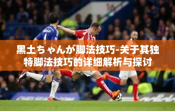 黑土ちゃんが脚法技巧-关于其独特脚法技巧的详细解析与探讨