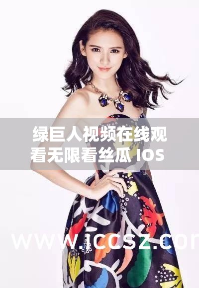 绿巨人视频在线观看无限看丝瓜 IOS 视频下载畅享无极限