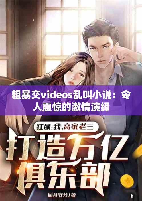 粗暴交videos乱叫小说：令人震惊的激情演绎