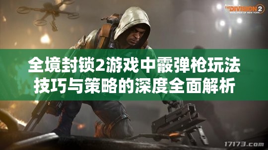 全境封锁2游戏中霰弹枪玩法技巧与策略的深度全面解析