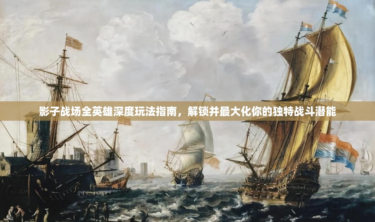 影子战场全英雄深度玩法指南，解锁并最大化你的独特战斗潜能