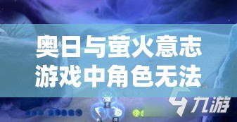 奥日与萤火意志游戏中角色无法钻沙机制原因全面深度大揭秘