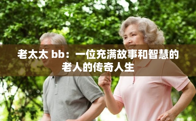 老太太 bb：一位充满故事和智慧的老人的传奇人生