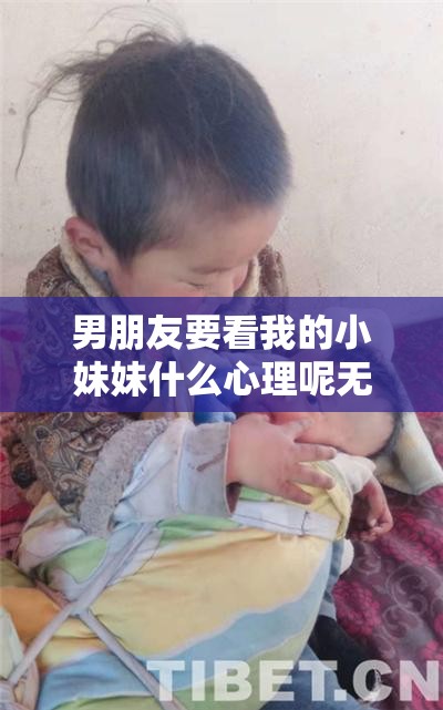 男朋友要看我的小妹妹什么心理呢无线观看以及后续影响分析
