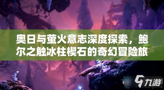 奥日与萤火意志深度探索，鲍尔之触冰柱楔石的奇幻冒险旅程