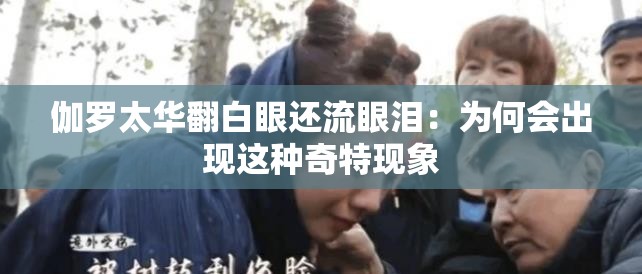 伽罗太华翻白眼还流眼泪：为何会出现这种奇特现象