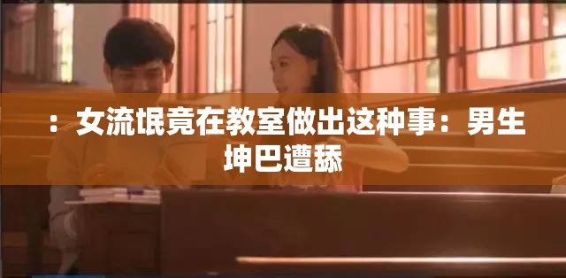 ：女流氓竟在教室做出这种事：男生坤巴遭舔
