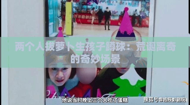 两个人拔萝卜生孩子蹲球：荒诞离奇的奇妙场景