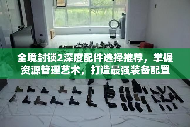 全境封锁2深度配件选择推荐，掌握资源管理艺术，打造最强装备配置