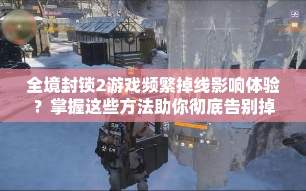 全境封锁2游戏频繁掉线影响体验？掌握这些方法助你彻底告别掉线烦恼！