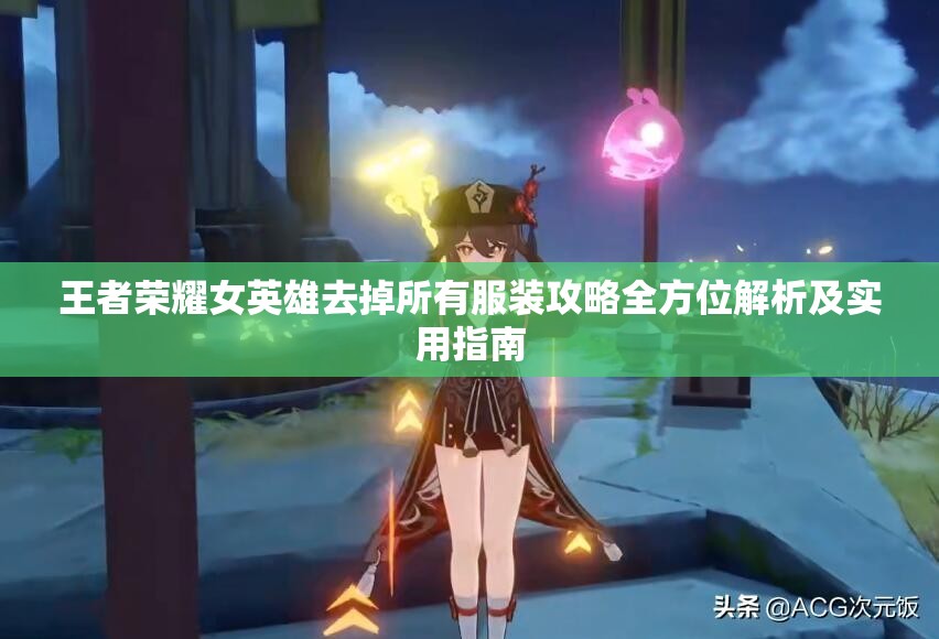 王者荣耀女英雄去掉所有服装攻略全方位解析及实用指南