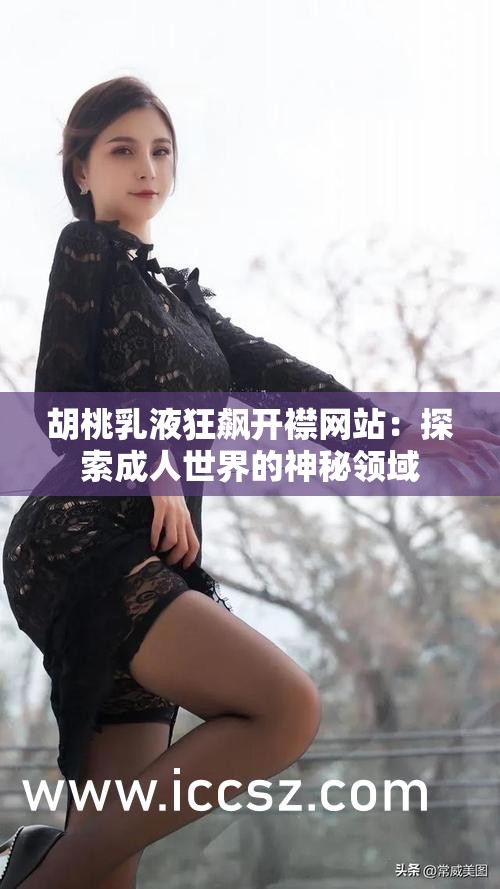 胡桃乳液狂飙开襟网站：探索成人世界的神秘领域