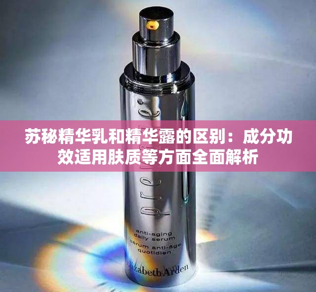 苏秘精华乳和精华露的区别：成分功效适用肤质等方面全面解析