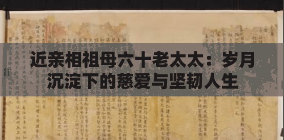 近亲相祖母六十老太太：岁月沉淀下的慈爱与坚韧人生