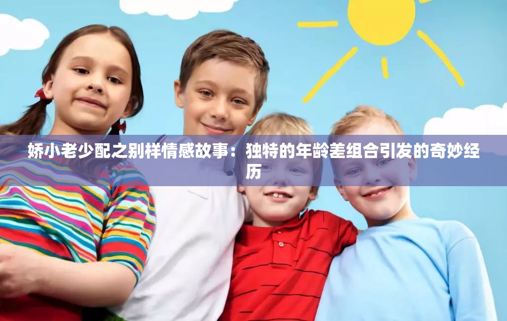 娇小老少配之别样情感故事：独特的年龄差组合引发的奇妙经历