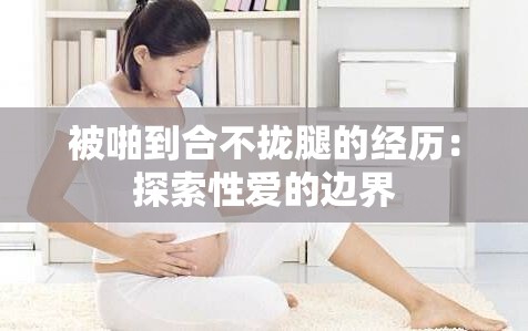 被啪到合不拢腿的经历：探索性爱的边界