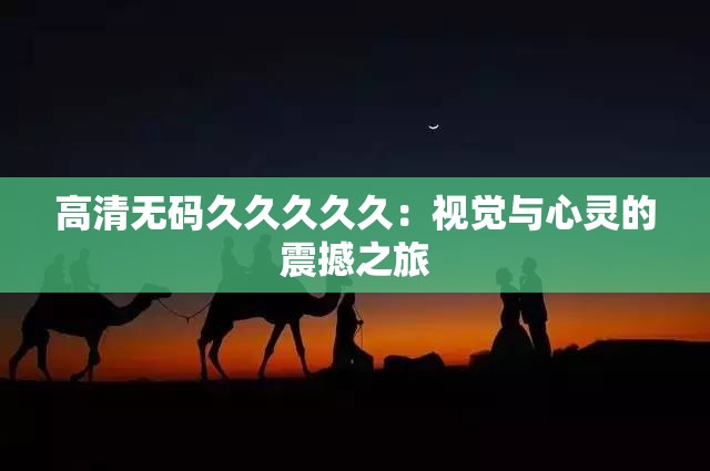 高清无码久久久久久：视觉与心灵的震撼之旅