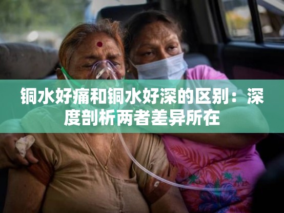 铜水好痛和铜水好深的区别：深度剖析两者差异所在