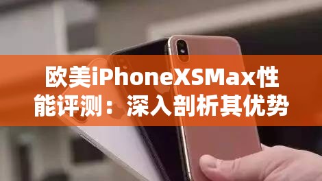 欧美iPhoneXSMax性能评测：深入剖析其优势与不足