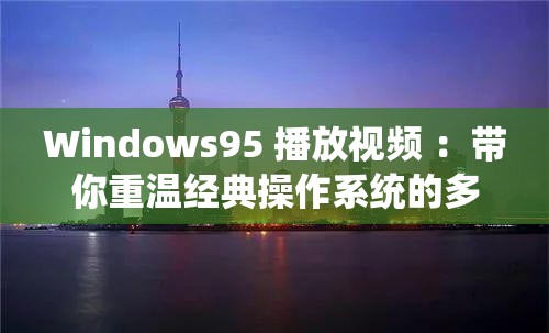Windows95 播放视频 ：带你重温经典操作系统的多媒体体验