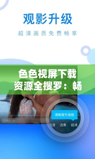 色色视屏下载资源全搜罗：畅享精彩视频下载之旅