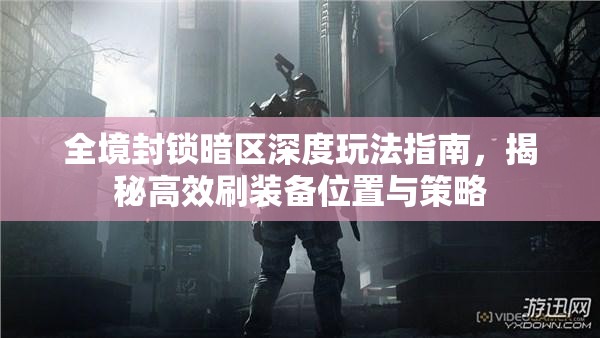 全境封锁暗区深度玩法指南，揭秘高效刷装备位置与策略