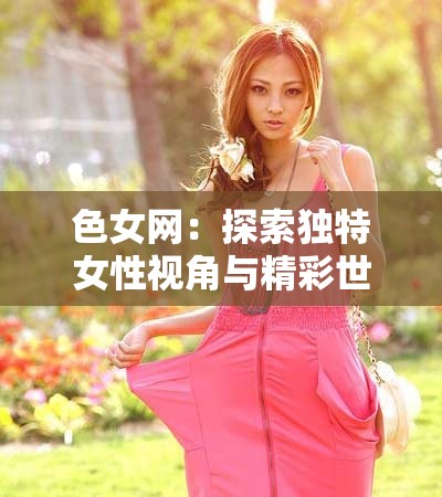 色女网：探索独特女性视角与精彩世界