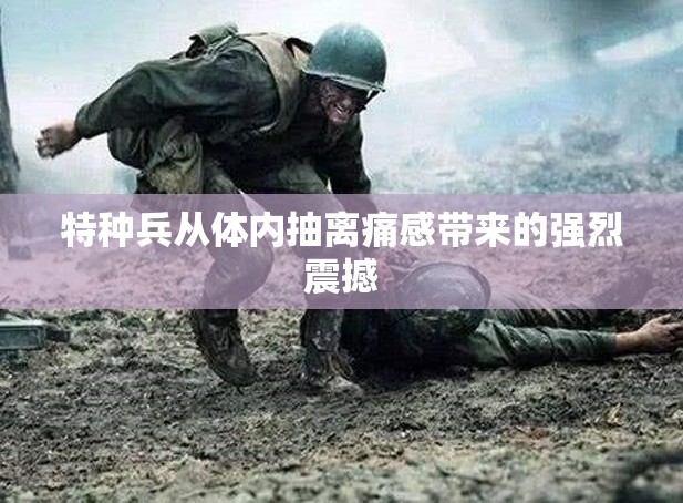 特种兵从体内抽离痛感带来的强烈震撼