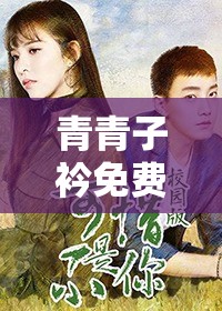 青青子衿免费观看完整版高清：畅享经典影视魅力