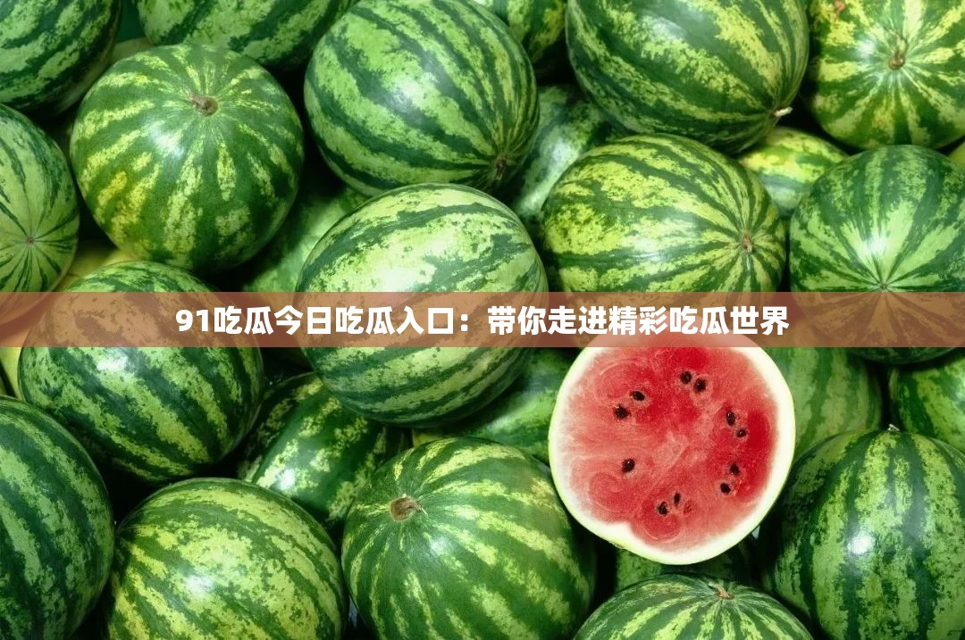 91吃瓜今日吃瓜入口：带你走进精彩吃瓜世界