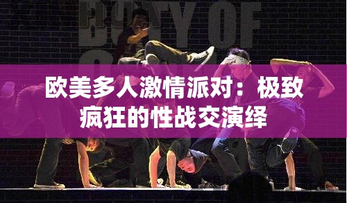 欧美多人激情派对：极致疯狂的性战交演绎